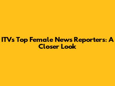ITV's Top Female News Reporters: A Closer Look