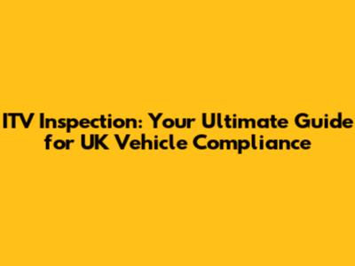 ITV Inspection: Your Ultimate Guide for UK Vehicle Compliance