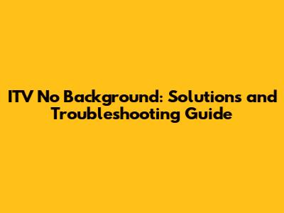 ITV No Background: Solutions and Troubleshooting Guide