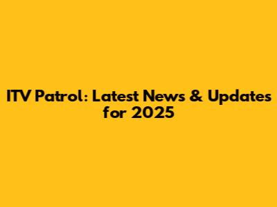 ITV Patrol: Latest News & Updates for 2025