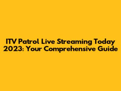 ITV Patrol Live Streaming Today 2023: Your Comprehensive Guide