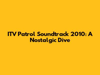 ITV Patrol Soundtrack 2010: A Nostalgic Dive