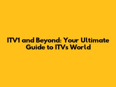 ITV1 and Beyond: Your Ultimate Guide to ITV's World