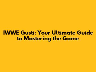 IWWE Gusti: Your Ultimate Guide to Mastering the Game