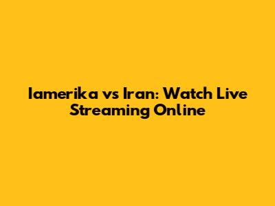 Iamerika vs Iran: Watch Live Streaming Online