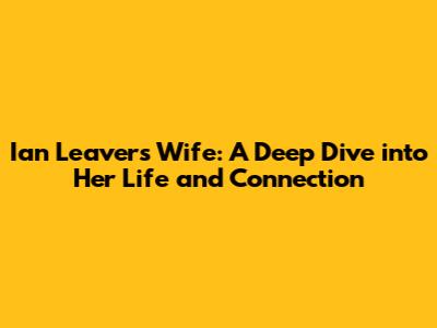Ian Leaver's Wife: A Deep Dive into Her Life and Connection