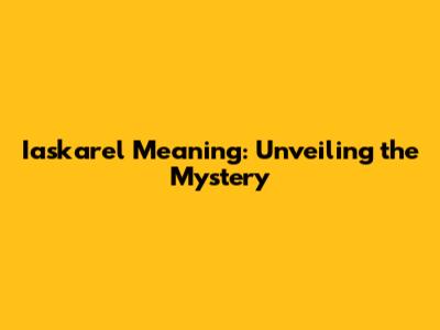 Iaskarel Meaning: Unveiling the Mystery