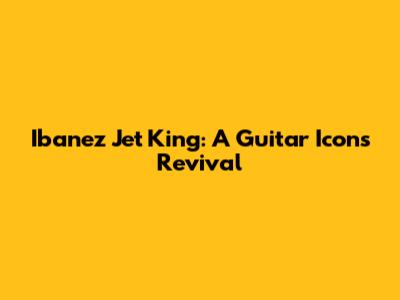 Ibanez Jet King: A Guitar Icon's Revival