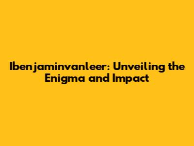 Ibenjaminvanleer: Unveiling the Enigma and Impact