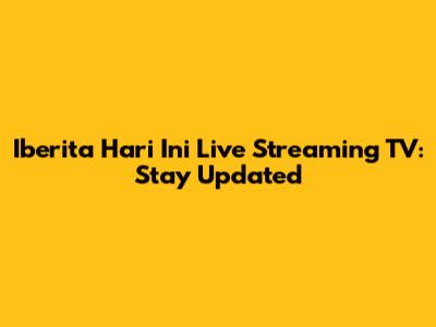 Iberita Hari Ini Live Streaming TV: Stay Updated