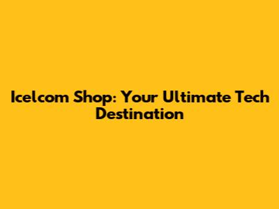 Icelcom Shop: Your Ultimate Tech Destination