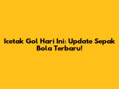 Icetak Gol Hari Ini: Update Sepak Bola Terbaru!
