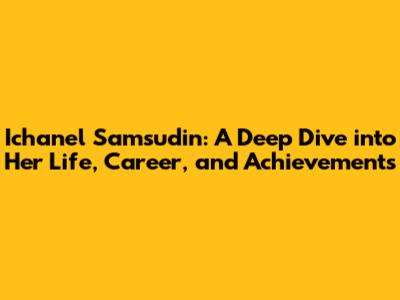 Ichanel Samsudin: A Deep Dive into Her Life, Career, and Achievements