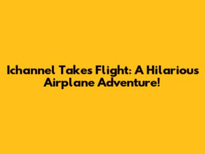 Ichannel Takes Flight: A Hilarious Airplane Adventure!
