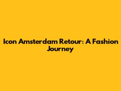 Icon Amsterdam Retour: A Fashion Journey