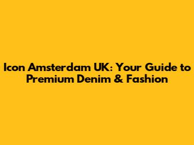 Icon Amsterdam UK: Your Guide to Premium Denim & Fashion