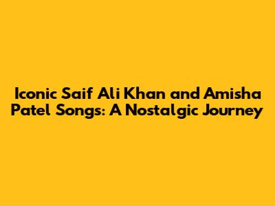 Iconic Saif Ali Khan and Amisha Patel Songs: A Nostalgic Journey