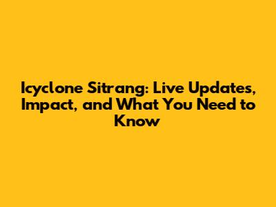 Icyclone Sitrang: Live Updates, Impact, and What You Need to Know