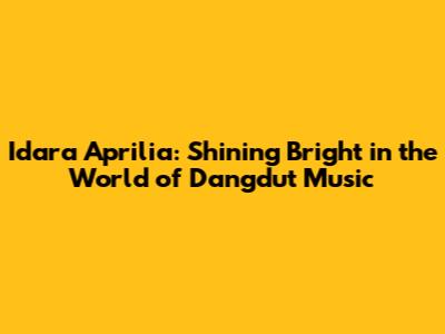 Idara Aprilia: Shining Bright in the World of Dangdut Music
