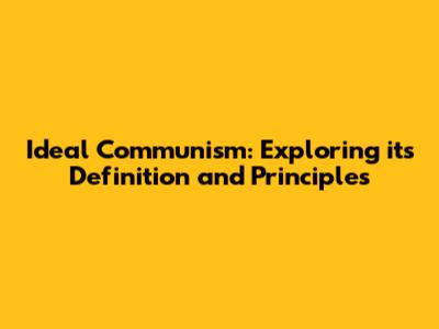 Ideal Communism: Exploring its Definition and Principles