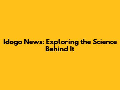 Idogo News: Exploring the Science Behind It