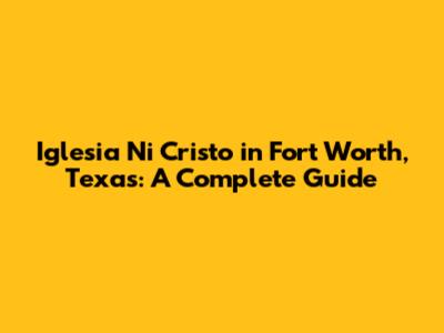 Iglesia Ni Cristo in Fort Worth, Texas: A Complete Guide
