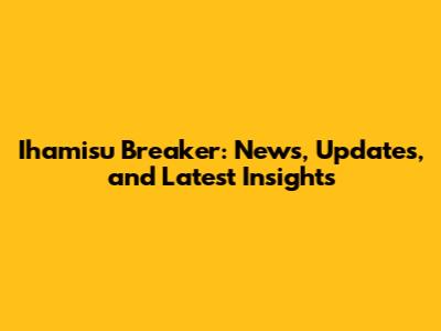 Ihamisu Breaker: News, Updates, and Latest Insights