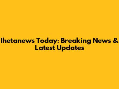 Ihetanews Today: Breaking News & Latest Updates