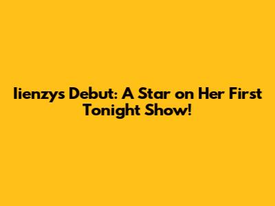 Iienzy's Debut: A Star on Her First Tonight Show!