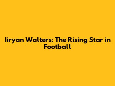 Iiryan Walters: The Rising Star in Football