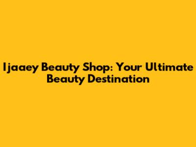 Ijaaey Beauty Shop: Your Ultimate Beauty Destination
