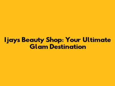 Ijay's Beauty Shop: Your Ultimate Glam Destination