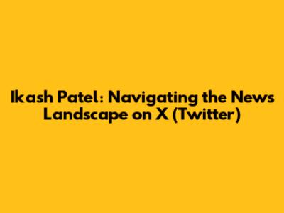 Ikash Patel: Navigating the News Landscape on X (Twitter)