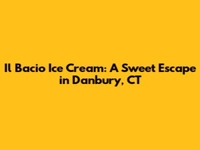Il Bacio Ice Cream: A Sweet Escape in Danbury, CT