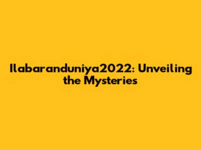 Ilabaranduniya2022: Unveiling the Mysteries