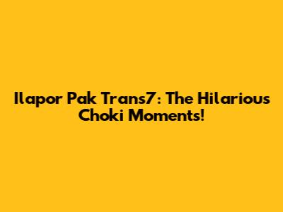 Ilapor Pak Trans7: The Hilarious Choki Moments!