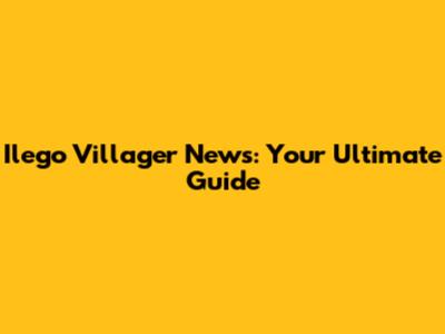 Ilego Villager News: Your Ultimate Guide