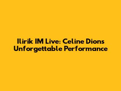Ilirik IM Live: Celine Dion's Unforgettable Performance