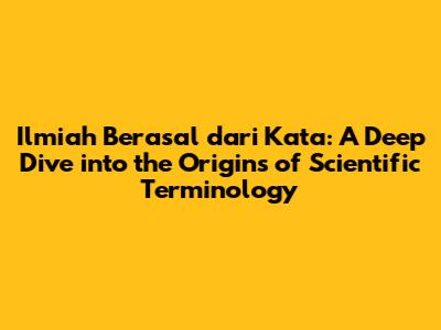 Ilmiah Berasal dari Kata: A Deep Dive into the Origins of Scientific Terminology