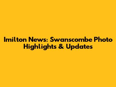 Imilton News: Swanscombe Photo Highlights & Updates