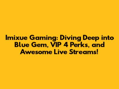 Imixue Gaming: Diving Deep into Blue Gem, VIP 4 Perks, and Awesome Live Streams!