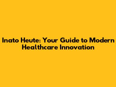 Inato Heute: Your Guide to Modern Healthcare Innovation