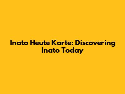 Inato Heute Karte: Discovering Inato Today