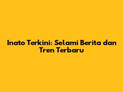 Inato Terkini: Selami Berita dan Tren Terbaru