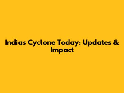 India's Cyclone Today: Updates & Impact