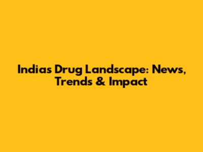 India's Drug Landscape: News, Trends & Impact