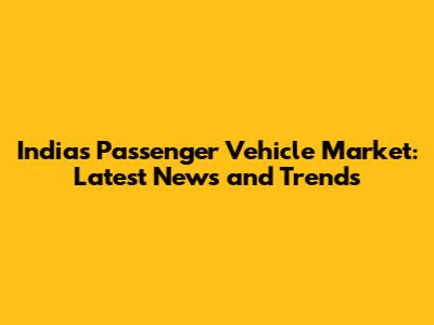 India's Passenger Vehicle Market: Latest News and Trends