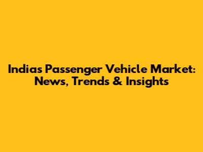 India's Passenger Vehicle Market: News, Trends & Insights