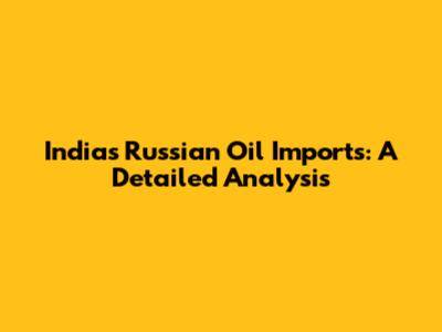 India's Russian Oil Imports: A Detailed Analysis