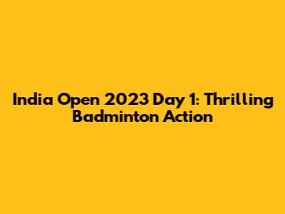 India Open 2023 Day 1: Thrilling Badminton Action
